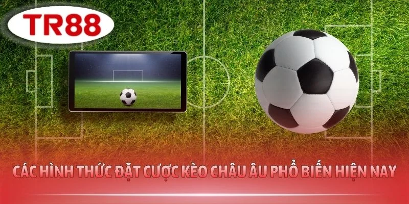 Các hình thức đặt cược kèo Châu Âu phổ biến hiện nay