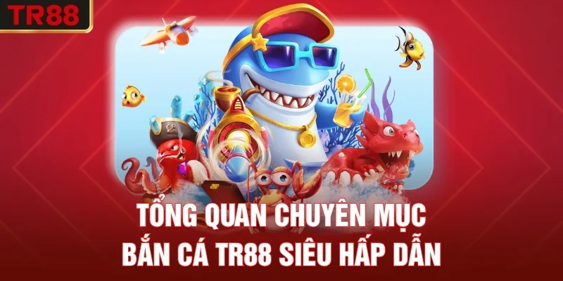 Tổng quan chuyên mục bắn cá TR88 siêu hấp dẫn